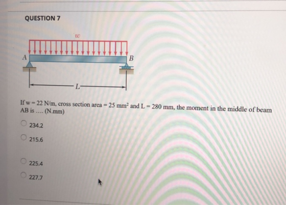 QUESTION 7 Ifw=22 N/m, cross section area = 25 mm² and L = 280 mm, the moment in the middle of beam AB is .... (N.mm) 234.2 2