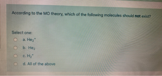 According to the MO theory, which of the following molecules should not exist? Select one: a. Hez b. Hez c. H2 d. All of the