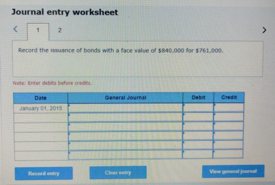 Journal entry worksheet < 1 2 Record the issuance of bonds with a face value of $840,000 for $761,000. Note: Enter debits bef