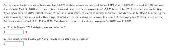 Pierre, a cash basis, unmarried taxpayer, had $4,670 of state income tax withheld during 2019. Also in 2019, Pierre paid $1,1