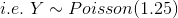 i.e. \;Y \sim Poisson(1.25)