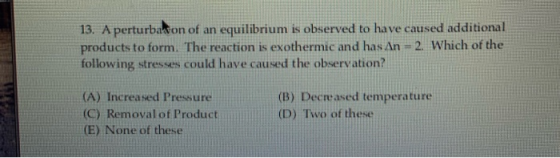 13. A perturbation of an equilibrium is observed to have caused additional products to form. The reaction is exothermic and h