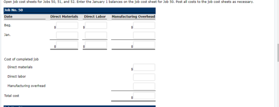 Open job cost sheets for Jobs 50, 51, and 52. Enter the January 1 balances on the job cost sheet for Job 50. Post all costs to the job cost sheets as necessary Job No. 50 Date Beg. Jan. Direct Materials Direct Labor Manufacturing Overhead Cost of completed job Direct materials Direct labor Manufacturing overhead Total cost