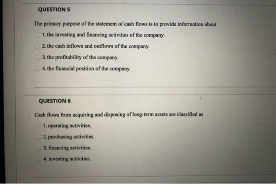 QUESTION 5 The primary purpose of the statement of cash flows is to provide information about 1. the investing and financing