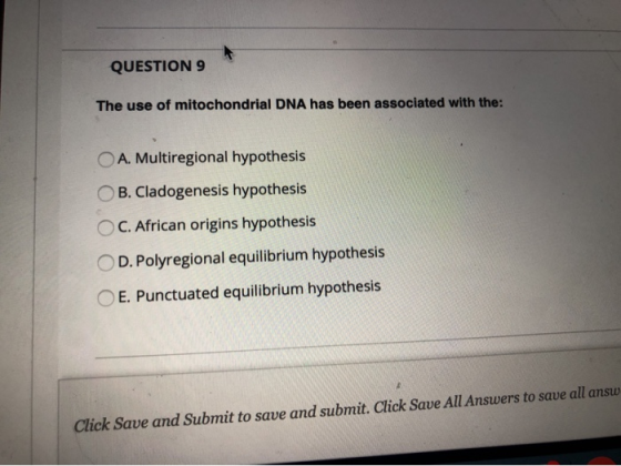 QUESTION 9 The use of mitochondrial DNA has been associated with the: O A. Multiregional hypothesis OB. Cladogenesis hypothes