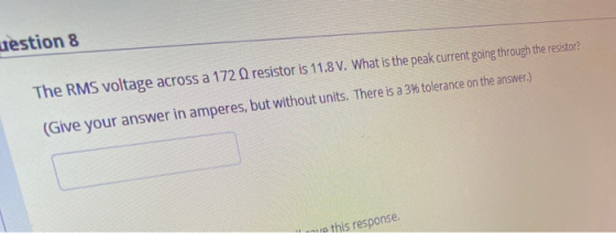 uestion 8 The RMS voltage across a 1720 resistor is 11.8 V. What is the peak current going through the resistor? (Give your a