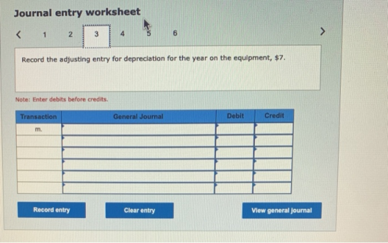 Journal entry worksheet 2 3 6 Record the adjusting entry for depreciation for the year on the equipment, $7. Note: Enter debi