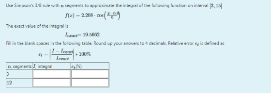 Use Simpsons 3/8 rule with n segments to approximate the integral of the following function on interval [3, 15) f(3) = 2.208