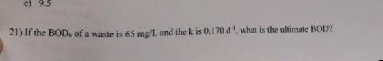 e) 9.5 21) If the BODs of a waste is 65 mg/L and the k is 0.170 d1, what is the ultimate BOD?