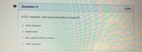 Question 2 pts In SN 1 reactions, what stereochemistry is involved? e 100% retention Markovnikov 50% retention/50% inversi @