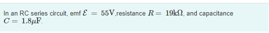 In an RC series circuit, emf E C = 1.84F 55V resistance R= 19k82, and capacitance