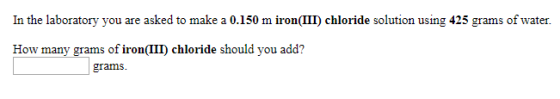 In the laboratory you are asked to make a 0.150 m iron (III) chloride solution using 425 grams of water. How many grams of ir