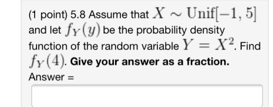 (1 point) 5.8 Assume that X ~ Unif[-1, 5] and let fy(y) be the probability density function of the random variable Y = X. Fin