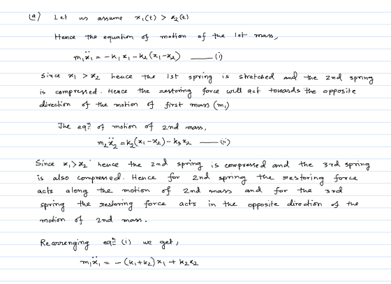 (a) Lef assume xi(t) > X(t) Hence of the 1st mass, the equation of motion maizok, x, w kz (*1-22) (i) Since x > x2 1st spring