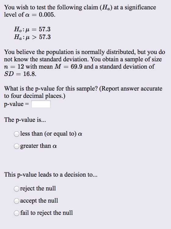You wish to test the following claim (Ha) at a significance level of a = 0.005. Ho:4 = 57.3 Ha:ļi > 57.3 You believe the popu