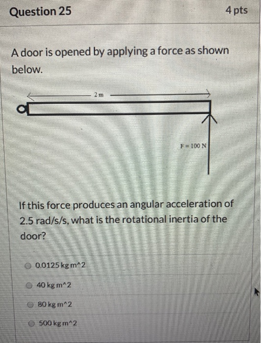 Question 25 4 pts A door is opened by applying a force as shown below. FON If this force produces an angular acceleration of