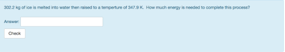 302.2 kg of ice is melted into water then raised to a temperture of 347.9 K. How much energy is needed to complete this process? Answer: Check