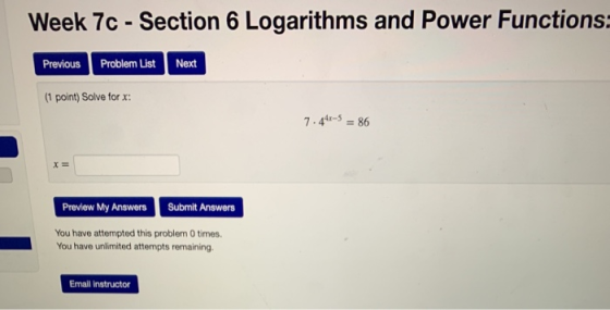 Week 7c - Section 6 Logarithms and Power Functions: Previous Problem List Next (1 point) Solve for x: 7.443-5 = 86 Preview My