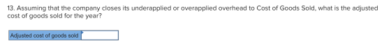 13. Assuming that the company closes its underapplied or overapplied overhead to Cost of Goods Sold, what is the adjusted cos