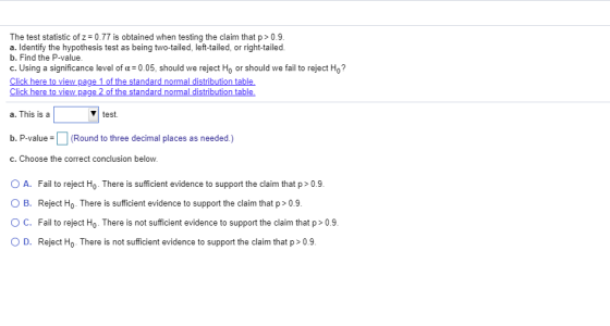 The test statistic of z = 0.77 is obtained when testing the claim that p > 0.9 a. Identify the hypothesis test as being two-t