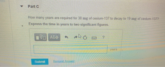 Part How many years are required for 38 mg of cesium-137 to decay to 19 mg of cesium-1372 Express the time in years to two si