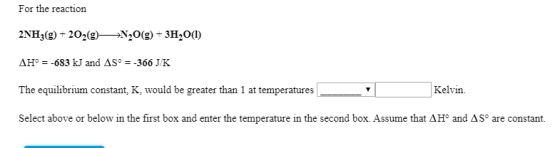 For the reaction 2NH3(g) 202(g)N20(g)+3H20(I) AHo 683 kJ and AS° = -366 J/K Kelvin The equilibrium constant, K, would be grea