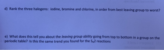 d) Rank the three halogens: iodine, bromine and chlorine, in order from best leaving group to worst? e) What does this tell y
