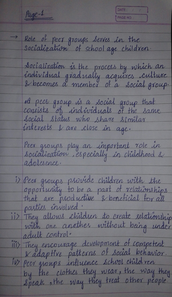 DATE Page-1 PAGE NO of peer grougs dentes in the → | Role Ton erves ! socialization. _al-school age children Socialization is the process by which an individual giadnalty acquies 13 2hecomes a mimbei of a Social goup consists a inchividuals of the bame inturests & are close Peer gsougs play an uinportant rolein us a social group H us who share &tmilan Aocialization tespeciallg-in childhood ide chidren with the widy to be a paat ot appor that are productive Wbeneficial poraip pastis involved 1011 under adult tantrol iy They encourage divelopment of connpetent Kadaptive patterns of soial behavior pcer gon pa inkluende school children clothes thiy wiar, the woy theg err people