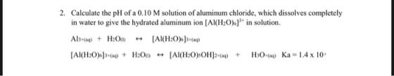 2. Calculate the pH of a 0.10 M solution of aluminum chloride, which dissolves completely in water to give the hydrated alumi