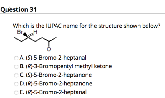 Question 31 Which is the IUPAC name for the structure shown below? Br A. (S)-5-Bromo-2-heptanal B. (R)-3-Bromopentyl methyl k