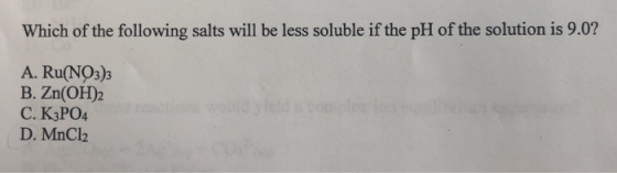 Which of the following salts will be less soluble if the pH of the solution is 9.0? A. Ru(NO3)3 B. Zn(OH)2 C. K3PO4 D. MnCl2