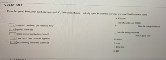 QUESTION 2 Thave budgeted $400000 in overhead costs and 40,000 machine hours. I actually spent $410,000 in overhead and used