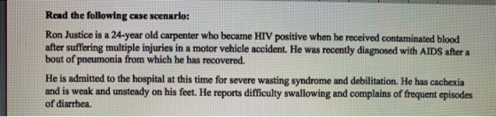 Read the following case scenario: Ron Justice is a 24-year old carpenter who became HIV positive when he received contaminate