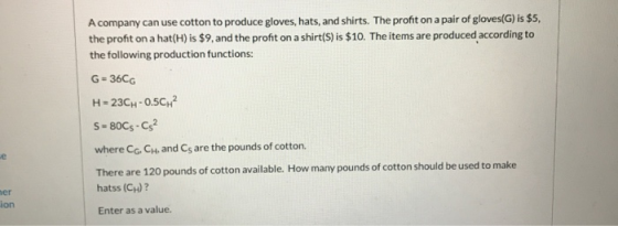 A company can use cotton to produce gloves, hats, and shirts. The profit on a pair of gloves(G) is $5, the profit on a hat(H)