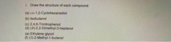 1. Draw the structure of each compound: (a) cis-1.2-Cyclohexanediol (b) Isobutanol (C) 2,4,6-Trinitrophenol (d) (R)-2,2-Dimet