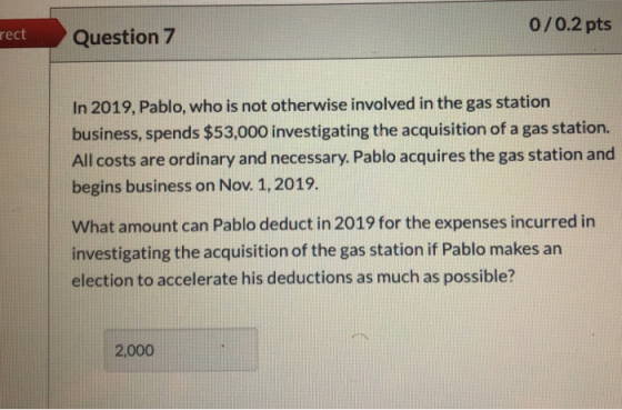 rect Question 7 0/0.2 pts In 2019, Pablo, who is not otherwise involved in the gas station business, spends $53,000 investiga