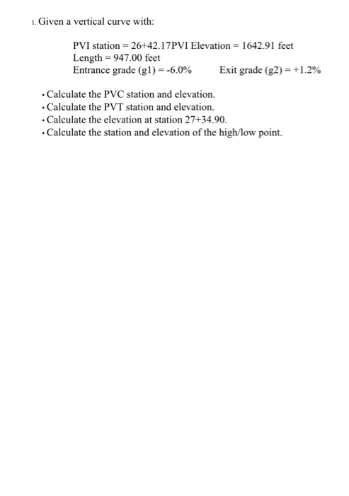 1. Given a vertical curve with: PVI station = 26+42.17PVI Elevation = 1642.91 feet Length = 947.00 feet Entrance grade (gl) =