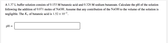A 1.37 L buffer solution consists of 0.153 M butanoic acid and 0.326 M sodium butanoate. Calculate the pH of the solution fol