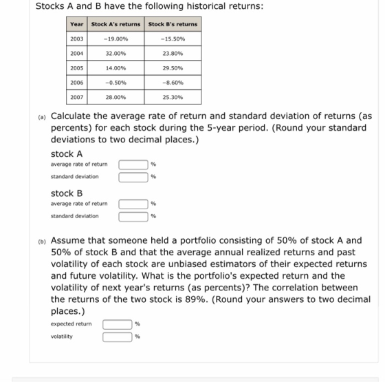 Stocks A and B have the following historical returns: Year Stock As returns Stock Bs returns 2003 -19.00% - 15.50% 2004 32.