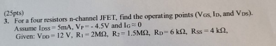 (25pts) 3. For a four resistors n-channel JFET, find the operating points (Vgs, ID, and VDs). Assume Ipss = 5mA, Vp = -4.5V a