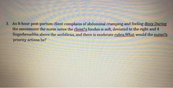 3. An 8-hour post-partum client complains of abdominal cramping and feeling dizzy.During the assessment the nurse notes the c