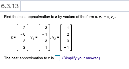 6.3.13 Find the best approximation to z by vectors of the form C1V4 +C2V2 2 3 1 -6 - 1 2 za VE V2 3 -3 0 2 1 1 The best appro