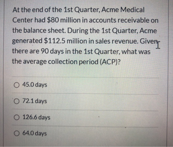 At the end of the 1st Quarter, Acme Medical Center had $80 million in accounts receivable on the balance sheet. During the 1s