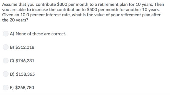Assume that you contribute $300 per month to a retirement plan for 10 years. Then you are able to increase the contribution to $500 per month for another 10 years. Given an 10.0 percent interest rate, what is the value of your retirement plan after the 20 years? B) $312,018 C) $746,231 D) $158,365 E) $268,780