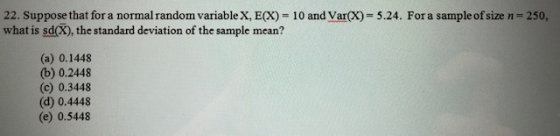 22. Suppose that for a normal random variable X, ECx) what is sd(X), the standard deviation of the sample mean? - 10 and Var(