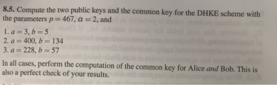 8.5. Compute the two public keys and the common key for the DHKE scheme with the parameters p 467, a 2, and 1. a-3,b-5 2. a 4