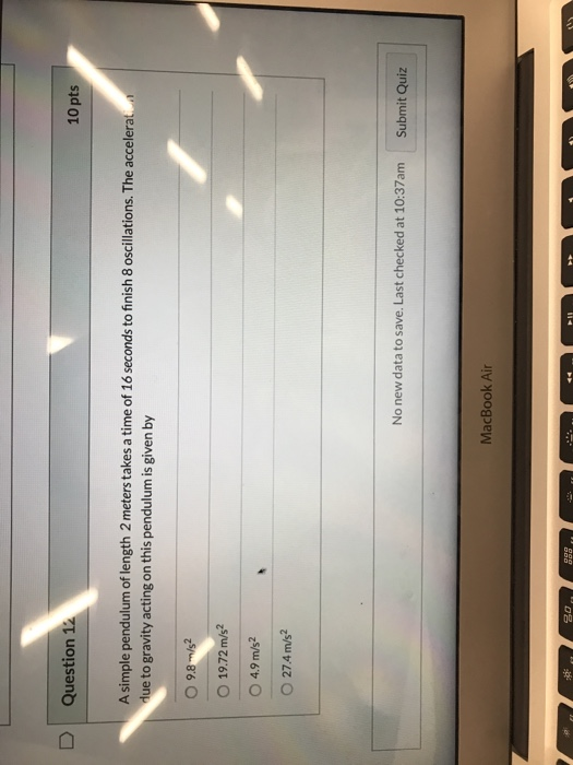 D Question 12 10 pts A simple pendulum of length 2 meters takes a time of 16 seconds to finish 8 oscillations. The accelerat