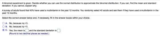 A binomial experiment is given. Decide whether you can use the normal distribution to approximate the binomial distribution.