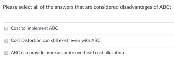 Please select all of the answers that are considered disadvantages of ABC: Cost to implement ABC Cost Distortion can still ex