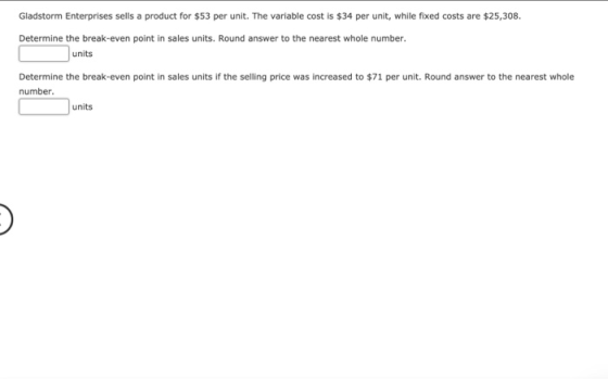 Gladstorm Enterprises sells a product for $53 per unit. The variable cost is $34 per unit, while fixed costs are $25,308. Det